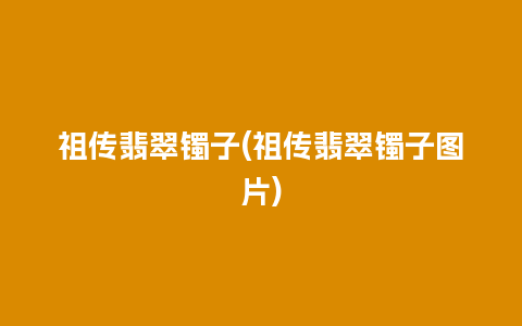 祖传翡翠镯子(祖传翡翠镯子图片)