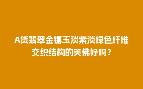 A货翡翠金镶玉淡紫淡绿色纤维交织结构的笑佛好吗？