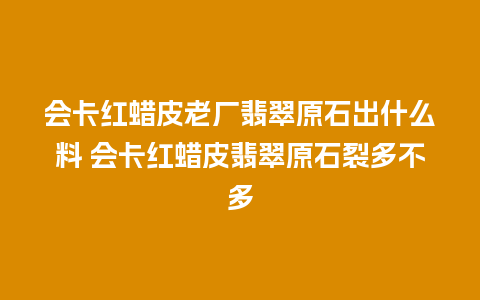 会卡红蜡皮老厂翡翠原石出什么料 会卡红蜡皮翡翠原石裂多不多