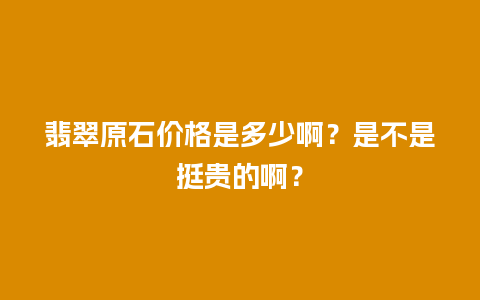 翡翠原石价格是多少啊？是不是挺贵的啊？