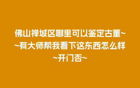 佛山禅城区哪里可以鉴定古董~~有大师帮我看下这东西怎么样~开门否~