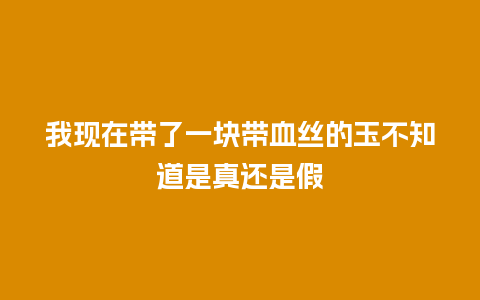 我现在带了一块带血丝的玉不知道是真还是假