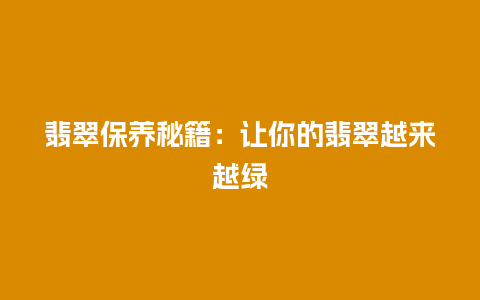 翡翠保养秘籍：让你的翡翠越来越绿