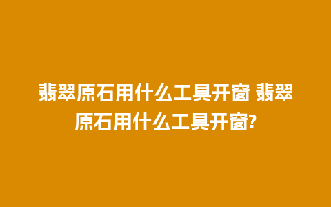 翡翠原石用什么工具开窗 翡翠原石用什么工具开窗?