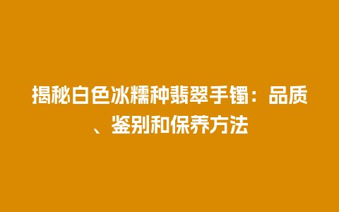 揭秘白色冰糯种翡翠手镯：品质、鉴别和保养方法