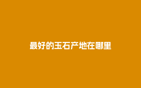 最好的玉石产地在哪里