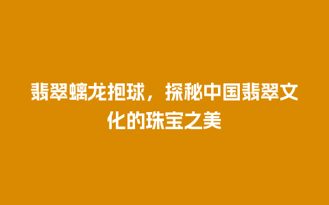 翡翠螭龙抱球，探秘中国翡翠文化的珠宝之美