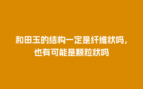 和田玉的结构一定是纤维状吗，也有可能是颗粒状吗