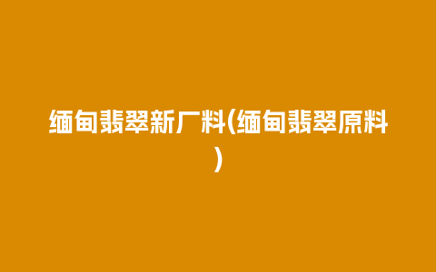 缅甸翡翠新厂料(缅甸翡翠原料)