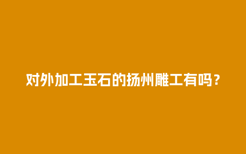 对外加工玉石的扬州雕工有吗？