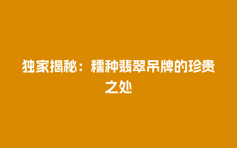 独家揭秘：糯种翡翠吊牌的珍贵之处