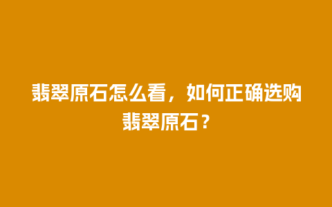 翡翠原石怎么看，如何正确选购翡翠原石？