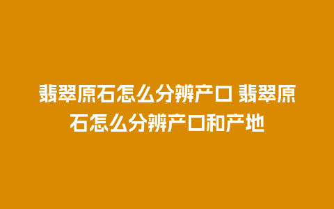 翡翠原石怎么分辨产口 翡翠原石怎么分辨产口和产地