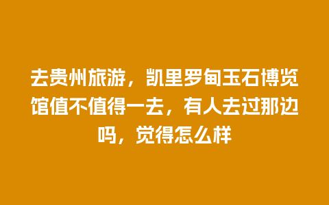 去贵州旅游，凯里罗甸玉石博览馆值不值得一去，有人去过那边吗，觉得怎么样