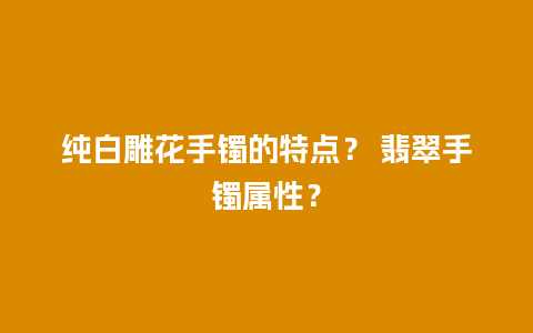 纯白雕花手镯的特点？ 翡翠手镯属性？