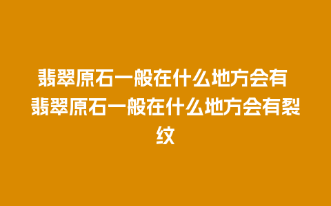 翡翠原石一般在什么地方会有 翡翠原石一般在什么地方会有裂纹