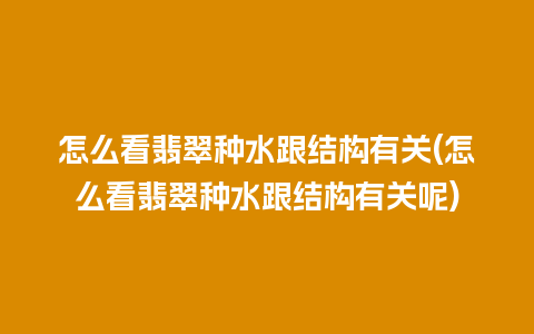 怎么看翡翠种水跟结构有关(怎么看翡翠种水跟结构有关呢)