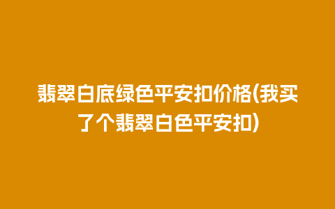 翡翠白底绿色平安扣价格(我买了个翡翠白色平安扣)