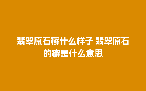 翡翠原石癣什么样子 翡翠原石的癣是什么意思