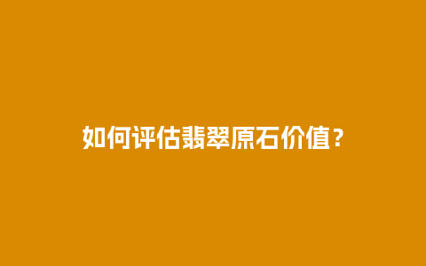 如何评估翡翠原石价值？