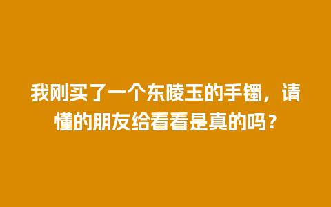 我刚买了一个东陵玉的手镯，请懂的朋友给看看是真的吗？