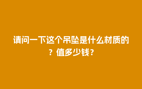 请问一下这个吊坠是什么材质的？值多少钱？