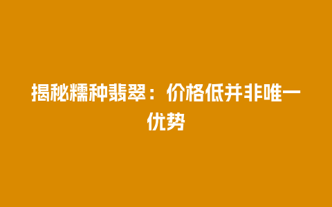 揭秘糯种翡翠：价格低并非唯一优势