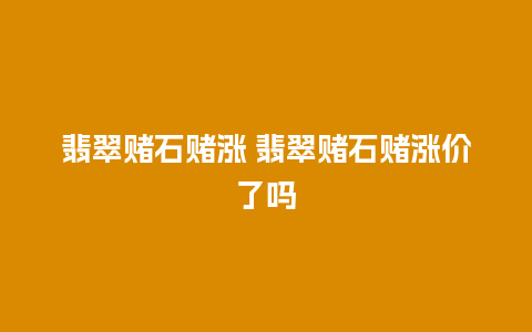 翡翠赌石赌涨 翡翠赌石赌涨价了吗
