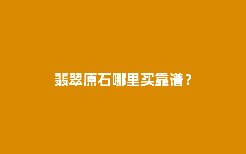 翡翠原石哪里买靠谱？