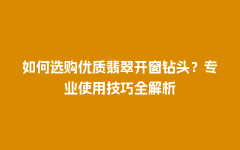 如何选购优质翡翠开窗钻头？专业使用技巧全解析