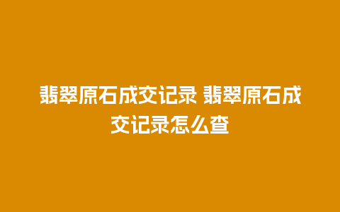 翡翠原石成交记录 翡翠原石成交记录怎么查