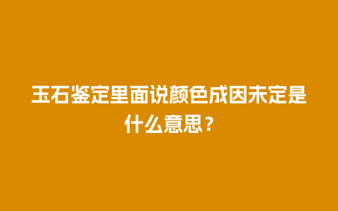 玉石鉴定里面说颜色成因未定是什么意思？