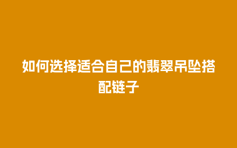 如何选择适合自己的翡翠吊坠搭配链子