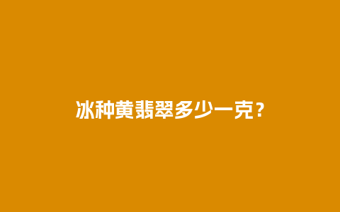 冰种黄翡翠多少一克？