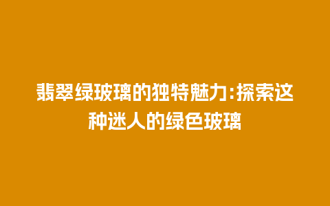 翡翠绿玻璃的独特魅力:探索这种迷人的绿色玻璃