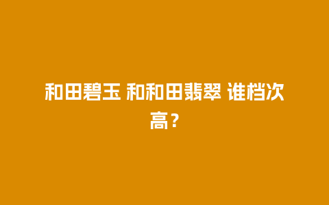 和田碧玉 和和田翡翠 谁档次高？