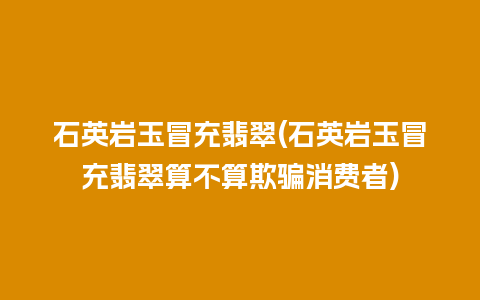 石英岩玉冒充翡翠(石英岩玉冒充翡翠算不算欺骗消费者)