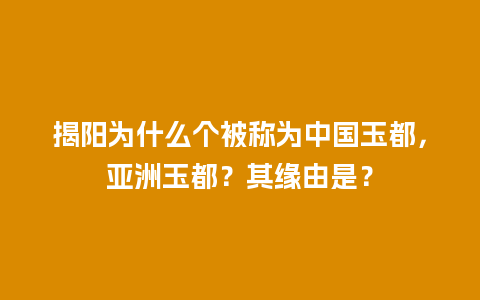 揭阳为什么个被称为中国玉都，亚洲玉都？其缘由是？