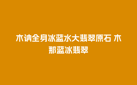 木讷全身冰蓝水大翡翠原石 木那蓝冰翡翠