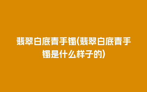 翡翠白底青手镯(翡翠白底青手镯是什么样子的)
