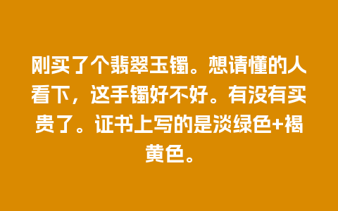 刚买了个翡翠玉镯。想请懂的人看下，这手镯好不好。有没有买贵了。证书上写的是淡绿色+褐黄色。