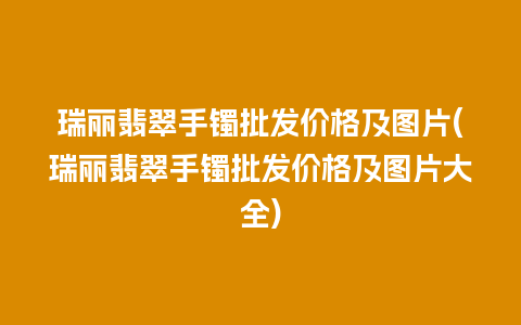 瑞丽翡翠手镯批发价格及图片(瑞丽翡翠手镯批发价格及图片大全)