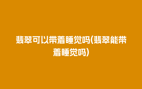 翡翠可以带着睡觉吗(翡翠能带着睡觉吗)