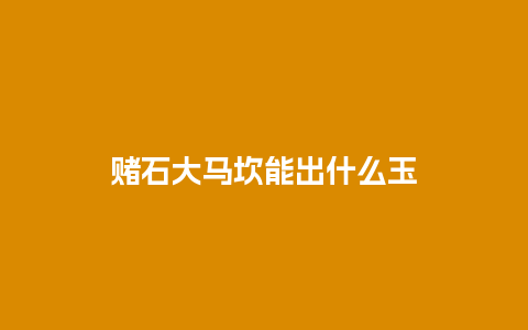 赌石大马坎能出什么玉