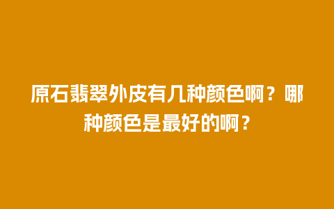 原石翡翠外皮有几种颜色啊？哪种颜色是最好的啊？