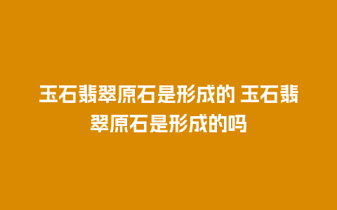 玉石翡翠原石是形成的 玉石翡翠原石是形成的吗