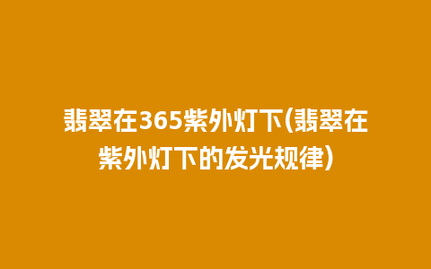 翡翠在365紫外灯下(翡翠在紫外灯下的发光规律)