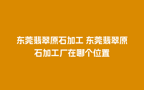 东莞翡翠原石加工 东莞翡翠原石加工厂在哪个位置