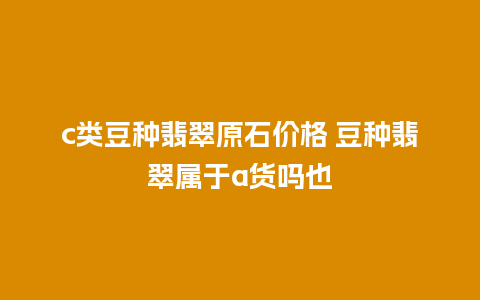 c类豆种翡翠原石价格 豆种翡翠属于a货吗也