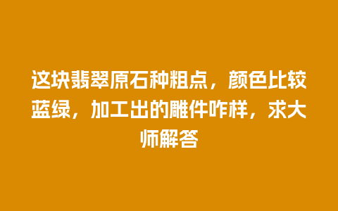 这块翡翠原石种粗点，颜色比较蓝绿，加工出的雕件咋样，求大师解答